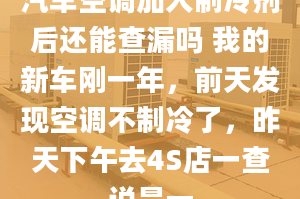 汽車空調加入制冷劑后還能查漏嗎 我的新車剛一年，前天發(fā)現(xiàn)空調不制冷了，昨天下午去4S店一查說是一