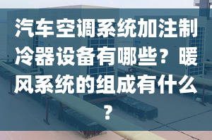 汽車空調系統(tǒng)加注制冷器設備有哪些？暖風系統(tǒng)的組成有什么？