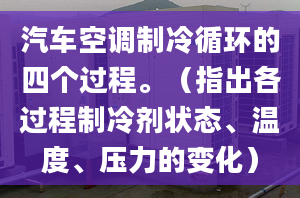 汽車空調(diào)制冷循環(huán)的四個(gè)過程。（指出各過程制冷劑狀態(tài)、溫度、壓力的變化）