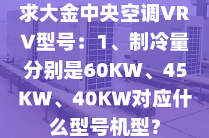 求大金中央空調(diào)VRV型號(hào)：1、制冷量分別是60KW、45KW、40KW對(duì)應(yīng)什么型號(hào)機(jī)型？