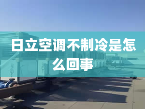 日立空調(diào)不制冷是怎么回事