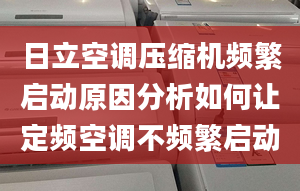 日立空調(diào)壓縮機(jī)頻繁啟動(dòng)原因分析如何讓定頻空調(diào)不頻繁啟動(dòng)