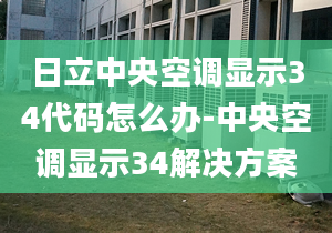 日立中央空調(diào)顯示34代碼怎么辦-中央空調(diào)顯示34解決方案