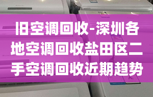 舊空調(diào)回收-深圳各地空調(diào)回收鹽田區(qū)二手空調(diào)回收近期趨勢