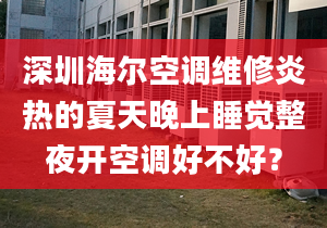 深圳海爾空調(diào)維修炎熱的夏天晚上睡覺整夜開空調(diào)好不好？