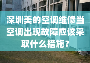 深圳美的空調(diào)維修當(dāng)空調(diào)出現(xiàn)故障應(yīng)該采取什么措施？