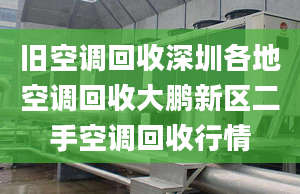 舊空調(diào)回收深圳各地空調(diào)回收大鵬新區(qū)二手空調(diào)回收行情