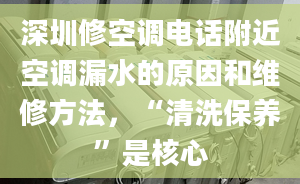 深圳修空調(diào)電話附近空調(diào)漏水的原因和維修方法，“清洗保養(yǎng)”是核心