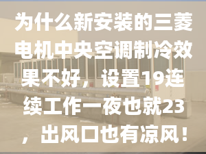 為什么新安裝的三菱電機中央空調制冷效果不好，設置19連續(xù)工作一夜也就23，出風口也有涼風！