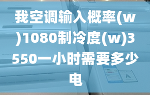 我空調(diào)輸入概率(w)1080制冷度(w)3550一小時(shí)需要多少電