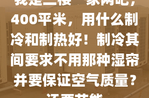 我是二樓一家網(wǎng)吧，400平米，用什么制冷和制熱好！制冷其間要求不用那種濕簾并要保證空氣質(zhì)量？還要節(jié)能