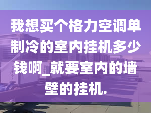 我想買個(gè)格力空調(diào)單制冷的室內(nèi)掛機(jī)多少錢啊_就要室內(nèi)的墻壁的掛機(jī).