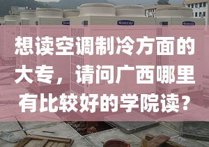 想讀空調(diào)制冷方面的大專，請問廣西哪里有比較好的學(xué)院讀？