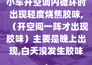 小車開空調(diào)內(nèi)循環(huán)時出現(xiàn)輕度燒焦膠味,（開空間一陣才出現(xiàn)膠味）主要是晚上出現(xiàn),白天沒發(fā)生膠味.