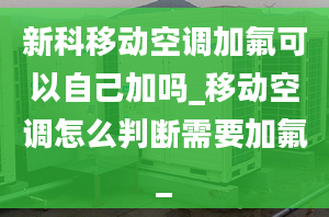 新科移動空調(diào)加氟可以自己加嗎_移動空調(diào)怎么判斷需要加氟_