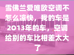 雪佛蘭愛唯歐空調不怎么涼快，我的車是2O13年的車，空調給別的車比相差太大了