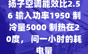 揚子空調(diào)能效比2.56 輸入功率1950 制冷量5000 制熱在20度， 問一小時的耗電量