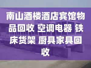 南山酒樓酒店賓館物品回收 空調(diào)電器 鐵床貨架 廚具家具回收