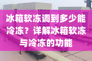 冰箱軟凍調到多少能冷凍？詳解冰箱軟凍與冷凍的功能