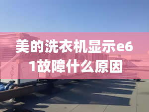 美的洗衣機顯示e61故障什么原因