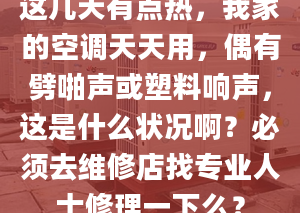 這幾天有點熱，我家的空調(diào)天天用，偶有劈啪聲或塑料響聲，這是什么狀況?。勘仨毴ゾS修店找專業(yè)人士修理一下么？