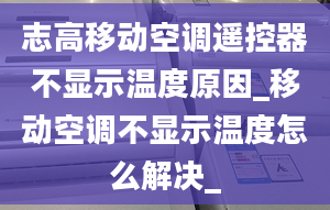 志高移動(dòng)空調(diào)遙控器不顯示溫度原因_移動(dòng)空調(diào)不顯示溫度怎么解決_