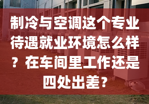 制冷與空調(diào)這個(gè)專業(yè)待遇就業(yè)環(huán)境怎么樣？在車間里工作還是四處出差？