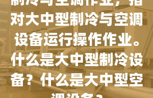 制冷與空調(diào)作業(yè)，指對大中型制冷與空調(diào)設(shè)備運(yùn)行操作作業(yè)。什么是大中型制冷設(shè)備？什么是大中型空調(diào)設(shè)備？