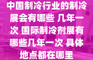 中國(guó)制冷行業(yè)的制冷展會(huì)有哪些 幾年一次 國(guó)際制冷劑展有哪些幾年一次 具體地點(diǎn)都在哪里