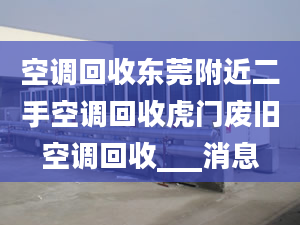 空調回收東莞附近二手空調回收虎門廢舊空調回收___消息