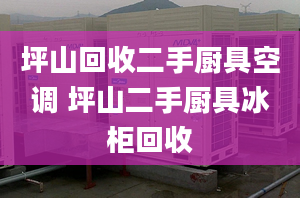 坪山回收二手廚具空調(diào) 坪山二手廚具冰柜回收