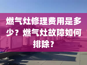 燃氣灶修理費用是多少？燃氣灶故障如何排除？