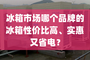 冰箱市場(chǎng)哪個(gè)品牌的冰箱性價(jià)比高、實(shí)惠又省電？