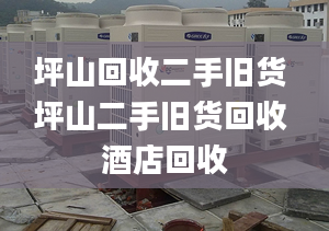 坪山回收二手舊貨 坪山二手舊貨回收 酒店回收