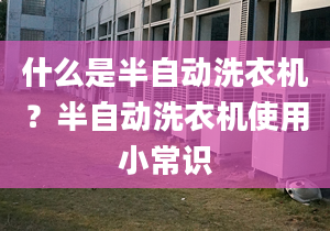 什么是半自動洗衣機(jī)？半自動洗衣機(jī)使用小常識