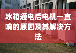 冰箱通電后電機(jī)一直響的原因及其解決方法