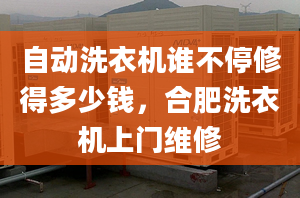 自動洗衣機誰不停修得多少錢，合肥洗衣機上門維修