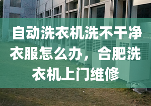 自動洗衣機洗不干凈衣服怎么辦，合肥洗衣機上門維修