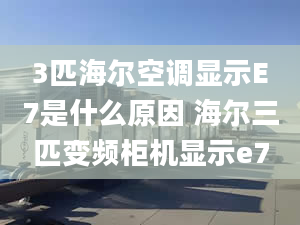 3匹海爾空調(diào)顯示E7是什么原因 海爾三匹變頻柜機(jī)顯示e7