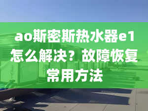 ao斯密斯熱水器e1怎么解決？故障恢復常用方法