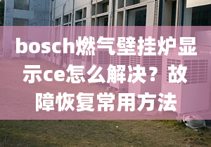 bosch燃氣壁掛爐顯示ce怎么解決？故障恢復常用方法