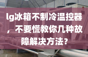 lg冰箱不制冷溫控器，不要慌教你幾種故障解決方法？