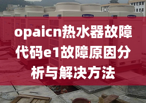 opaicn熱水器故障代碼e1故障原因分析與解決方法