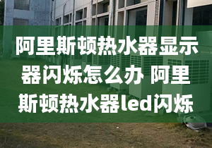 阿里斯頓熱水器顯示器閃爍怎么辦 阿里斯頓熱水器led閃爍