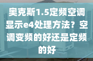 奧克斯1.5定頻空調(diào)顯示e4處理方法？空調(diào)變頻的好還是定頻的好