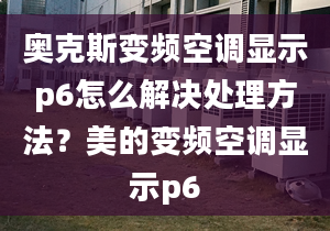 奧克斯變頻空調(diào)顯示p6怎么解決處理方法？美的變頻空調(diào)顯示p6