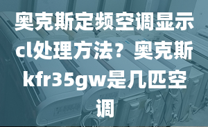 奧克斯定頻空調(diào)顯示cl處理方法？奧克斯kfr35gw是幾匹空調(diào)