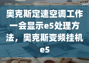 奧克斯定速空調(diào)工作一會顯示e5處理方法，奧克斯變頻掛機(jī)e5