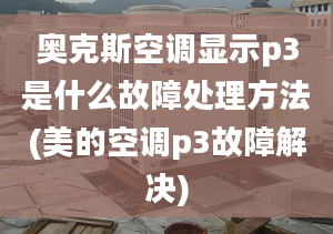 奧克斯空調(diào)顯示p3是什么故障處理方法(美的空調(diào)p3故障解決)