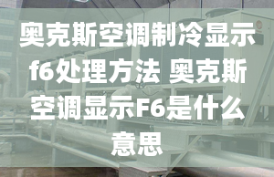 奧克斯空調制冷顯示f6處理方法 奧克斯空調顯示F6是什么意思